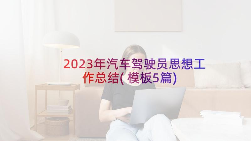 2023年汽车驾驶员思想工作总结(模板5篇)