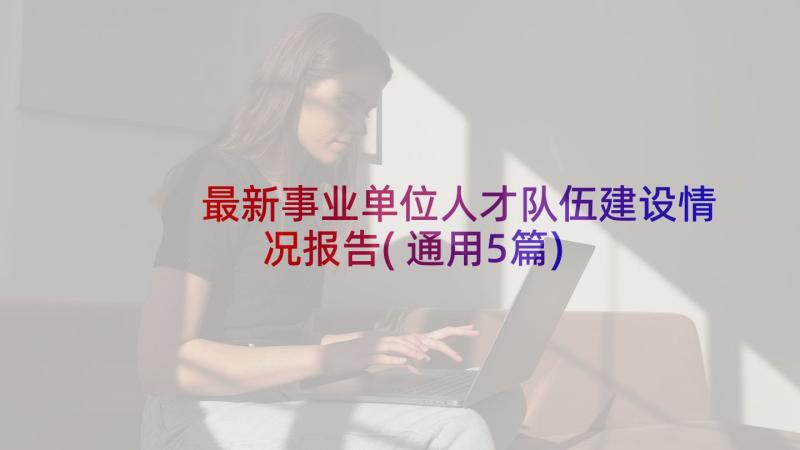 最新事业单位人才队伍建设情况报告(通用5篇)