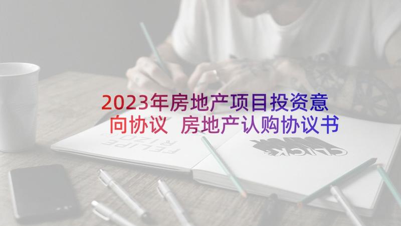 2023年房地产项目投资意向协议 房地产认购协议书(通用6篇)