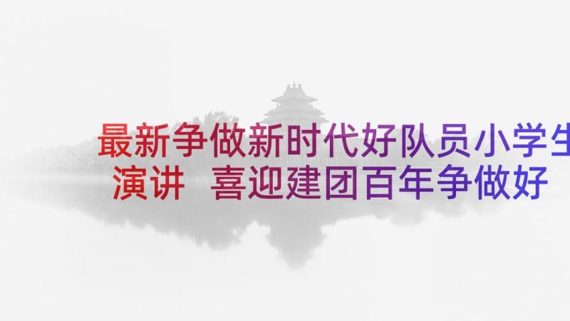 最新争做新时代好队员小学生演讲 喜迎建团百年争做好队员演讲稿(优秀5篇)