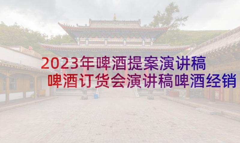 2023年啤酒提案演讲稿 啤酒订货会演讲稿啤酒经销商年会发言(模板5篇)