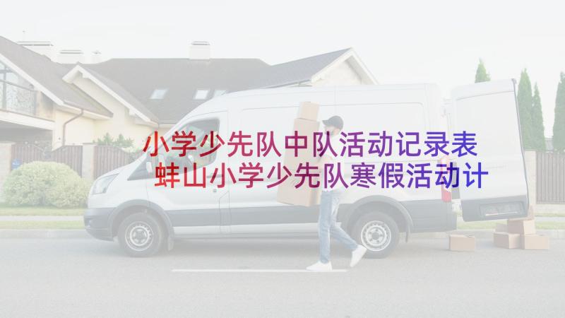 小学少先队中队活动记录表 蚌山小学少先队寒假活动计划(模板5篇)