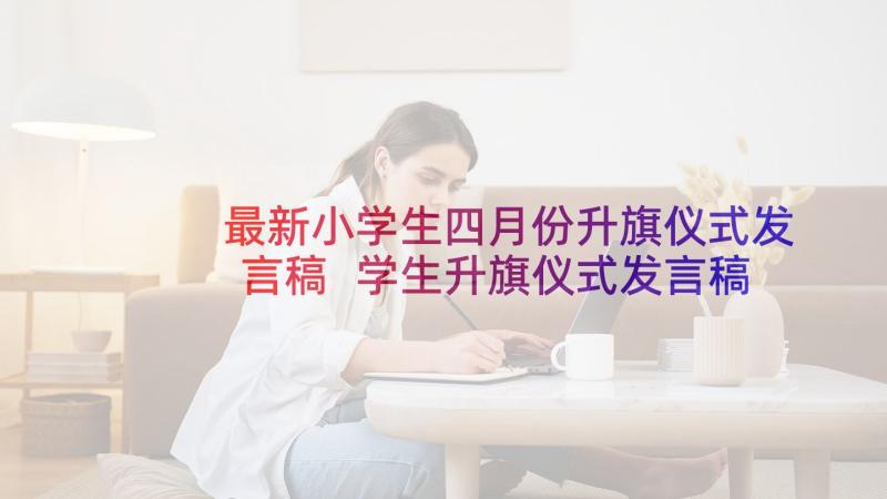 最新小学生四月份升旗仪式发言稿 学生升旗仪式发言稿(通用5篇)