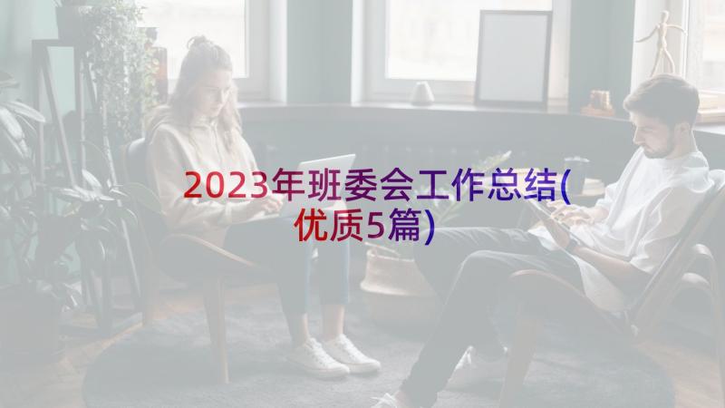 2023年班委会工作总结(优质5篇)