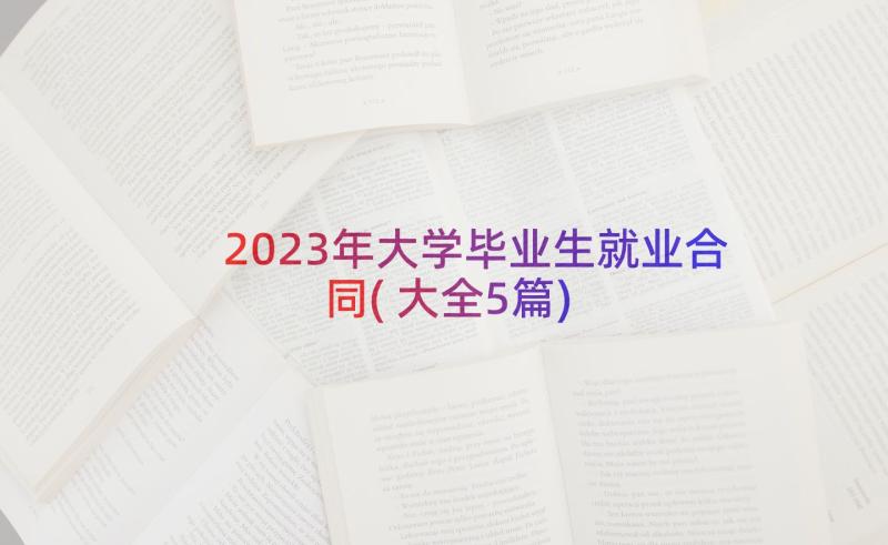 2023年大学毕业生就业合同(大全5篇)