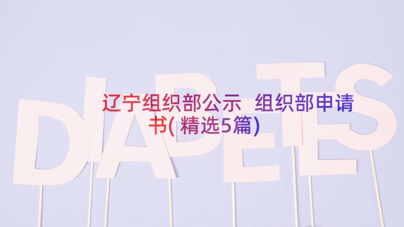 辽宁组织部公示 组织部申请书(精选5篇)