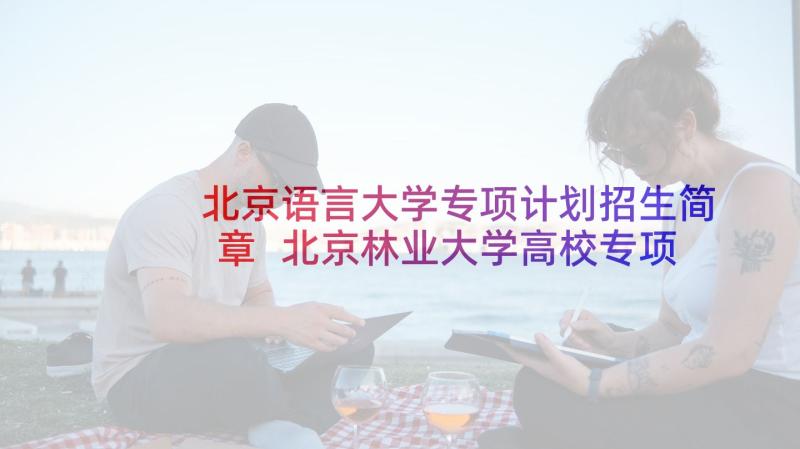 北京语言大学专项计划招生简章 北京林业大学高校专项计划招生简章(实用5篇)