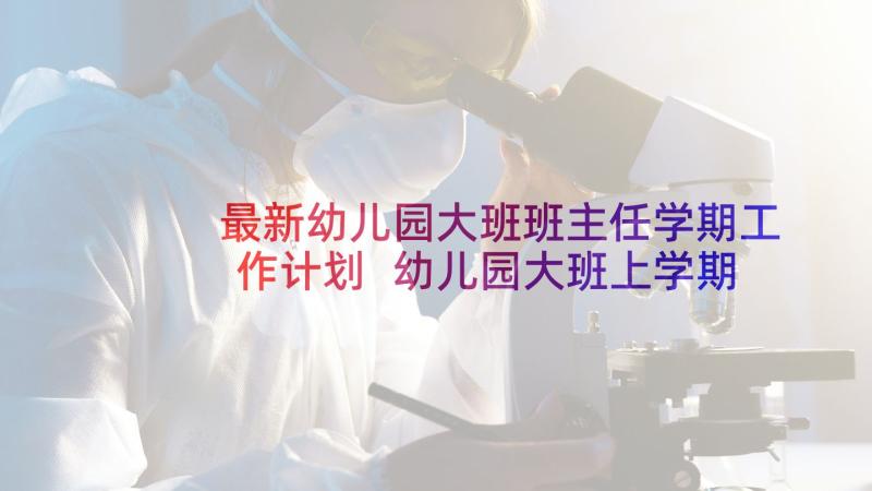 最新幼儿园大班班主任学期工作计划 幼儿园大班上学期个人工作计划(大全5篇)