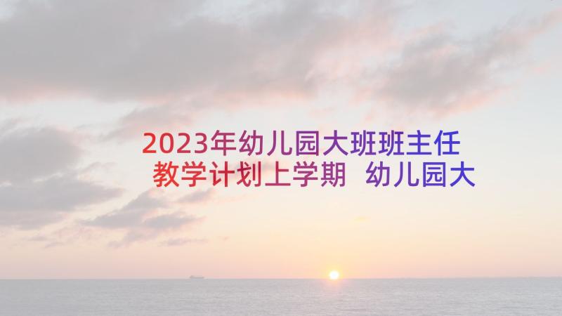 2023年幼儿园大班班主任教学计划上学期 幼儿园大班教师个人计划上学期(大全5篇)