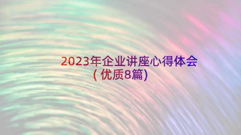 2023年企业讲座心得体会(优质8篇)