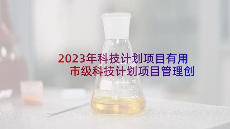 2023年科技计划项目有用 市级科技计划项目管理创新分析论文(通用5篇)