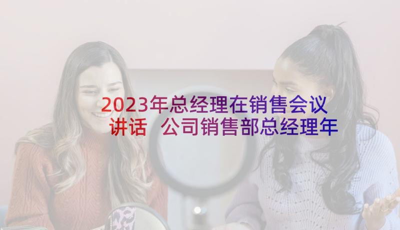 2023年总经理在销售会议讲话 公司销售部总经理年会发言稿(精选5篇)