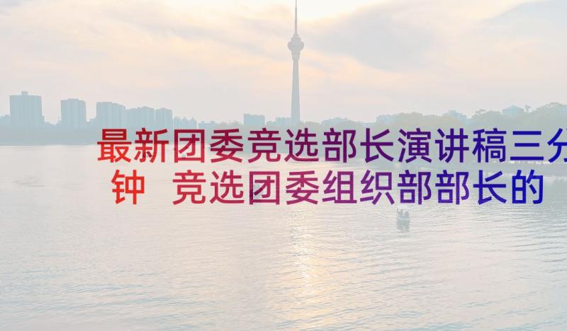 最新团委竞选部长演讲稿三分钟 竞选团委组织部部长的演讲稿(精选5篇)