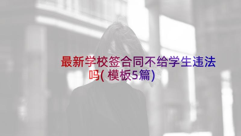 最新学校签合同不给学生违法吗(模板5篇)