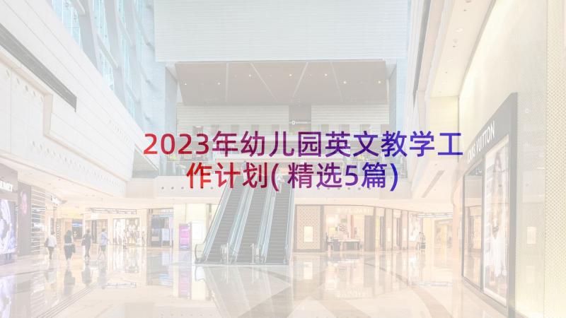 2023年幼儿园英文教学工作计划(精选5篇)