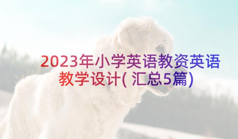 2023年小学英语教资英语教学设计(汇总5篇)