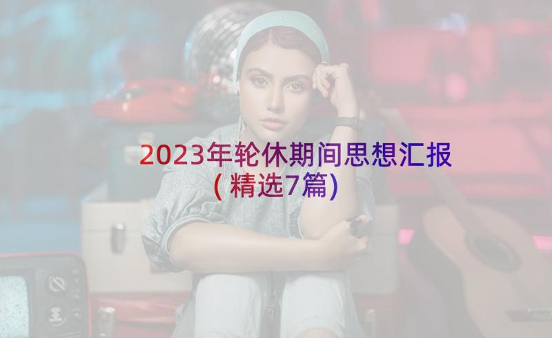 2023年轮休期间思想汇报(精选7篇)