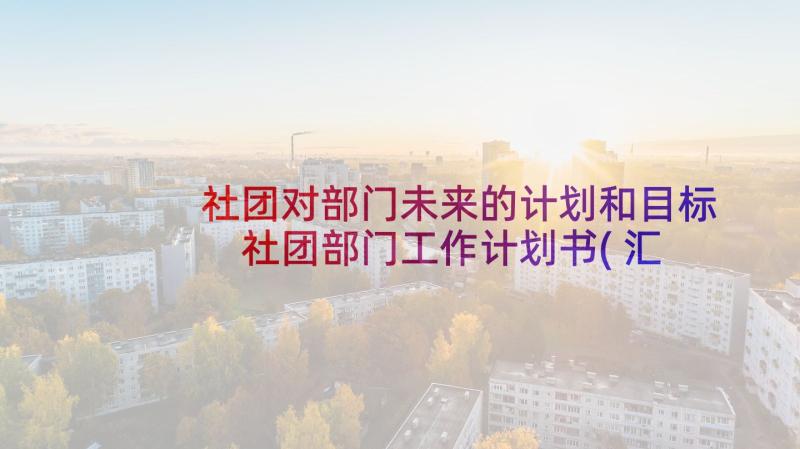 社团对部门未来的计划和目标 社团部门工作计划书(汇总5篇)