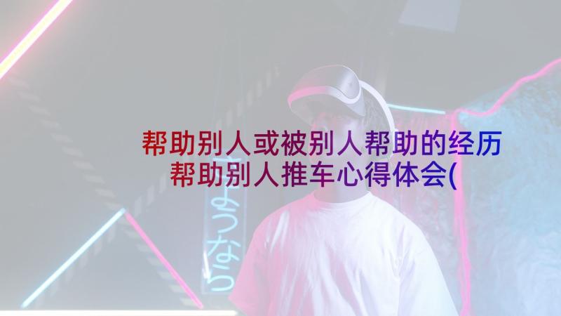 帮助别人或被别人帮助的经历 帮助别人推车心得体会(优质5篇)