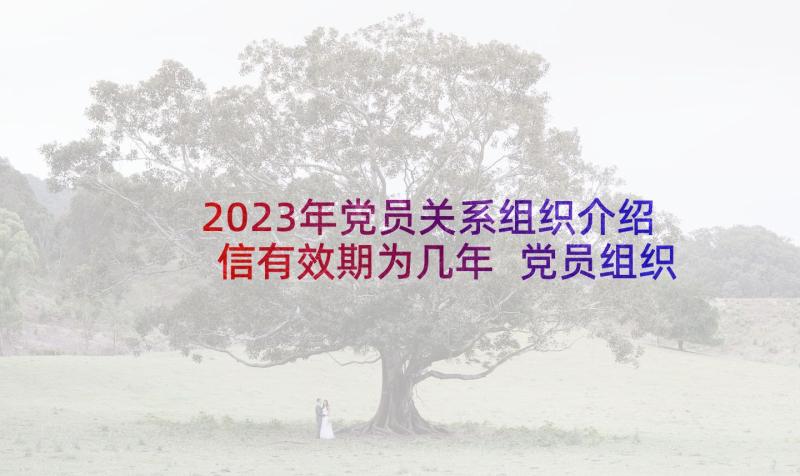 2023年党员关系组织介绍信有效期为几年 党员组织关系的介绍信(大全5篇)