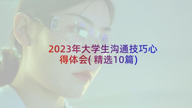2023年大学生沟通技巧心得体会(精选10篇)