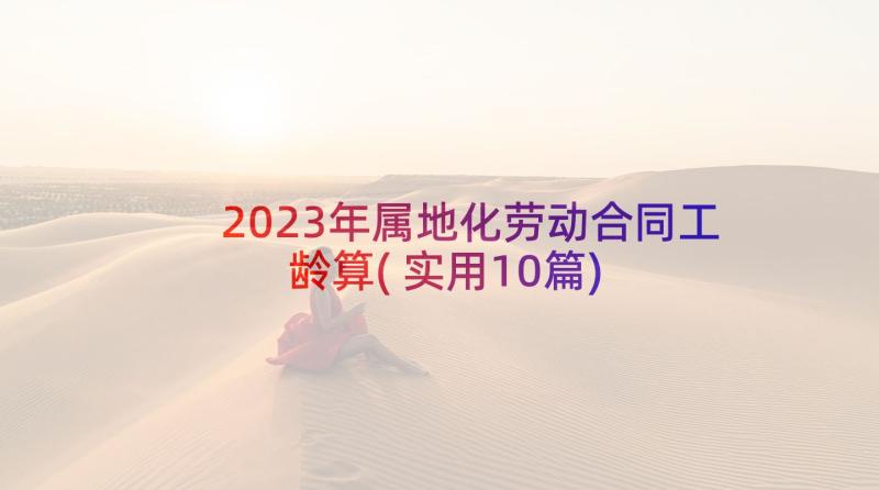 2023年属地化劳动合同工龄算(实用10篇)