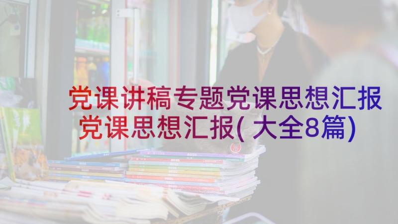 党课讲稿专题党课思想汇报 党课思想汇报(大全8篇)