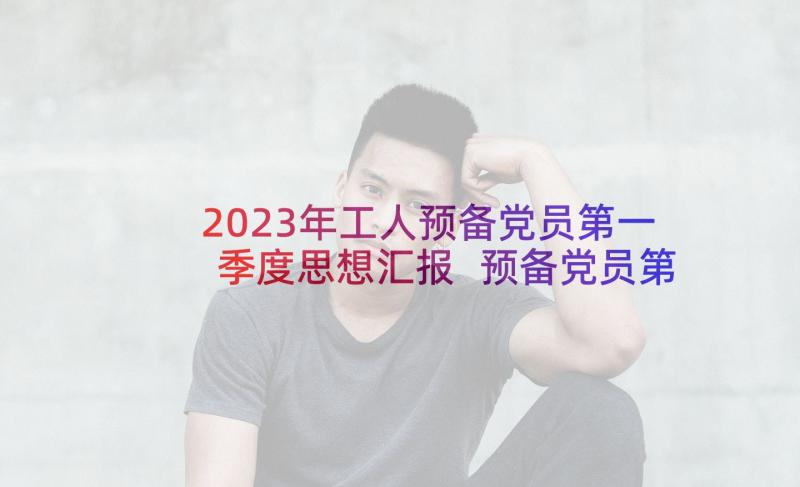 2023年工人预备党员第一季度思想汇报 预备党员第一季度思想汇报(精选7篇)