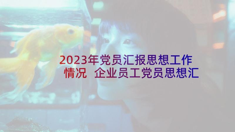 2023年党员汇报思想工作情况 企业员工党员思想汇报(实用5篇)