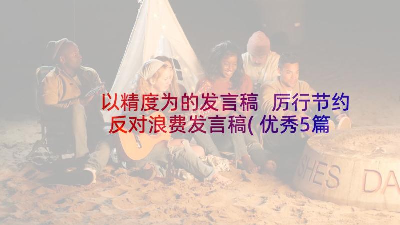 以精度为的发言稿 厉行节约反对浪费发言稿(优秀5篇)