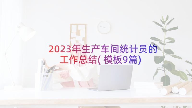 2023年生产车间统计员的工作总结(模板9篇)