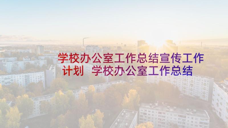 学校办公室工作总结宣传工作计划 学校办公室工作总结及工作计划(汇总5篇)