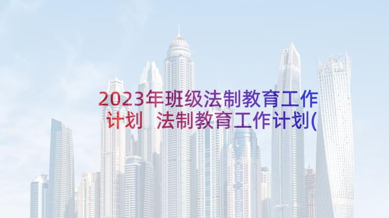 2023年班级法制教育工作计划 法制教育工作计划(优质8篇)