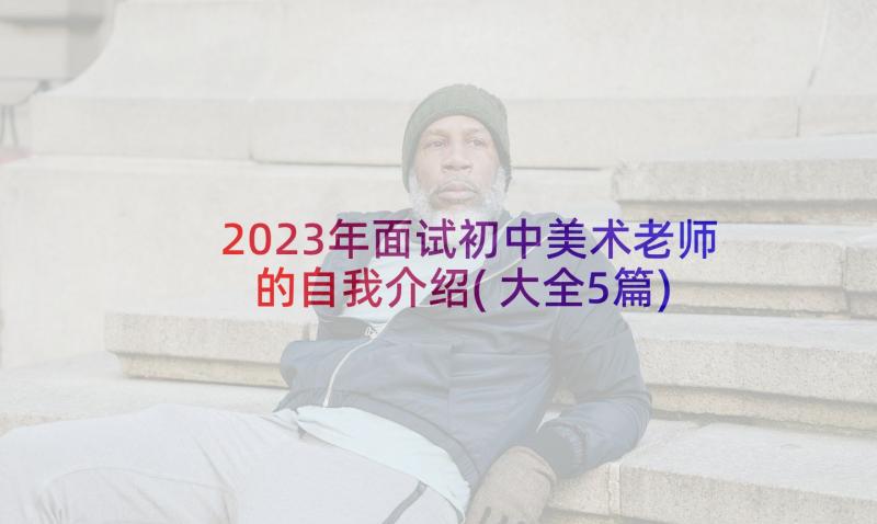 2023年面试初中美术老师的自我介绍(大全5篇)