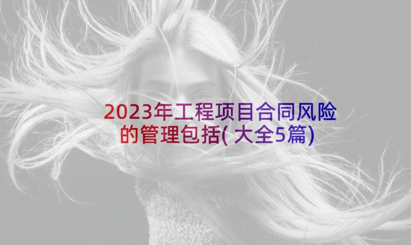 2023年工程项目合同风险的管理包括(大全5篇)