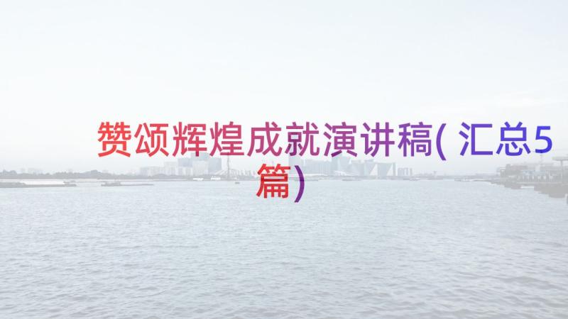 赞颂辉煌成就演讲稿(汇总5篇)