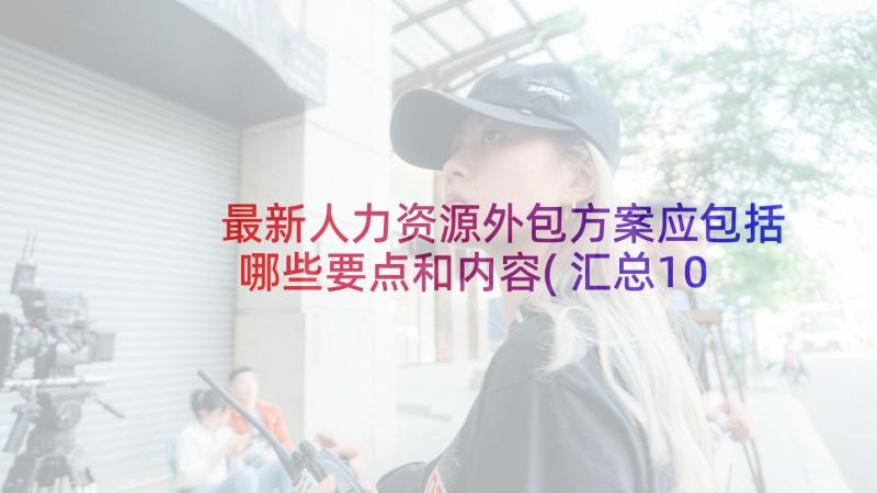 最新人力资源外包方案应包括哪些要点和内容(汇总10篇)