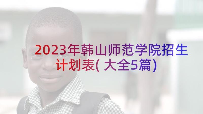 2023年韩山师范学院招生计划表(大全5篇)