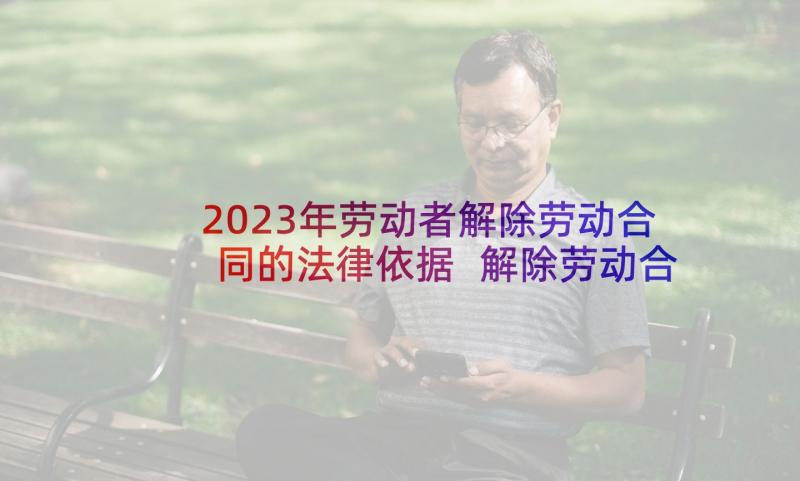 2023年劳动者解除劳动合同的法律依据 解除劳动合同的条件及程序要求(汇总5篇)