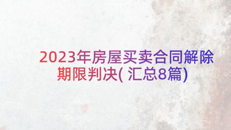 2023年房屋买卖合同解除期限判决(汇总8篇)