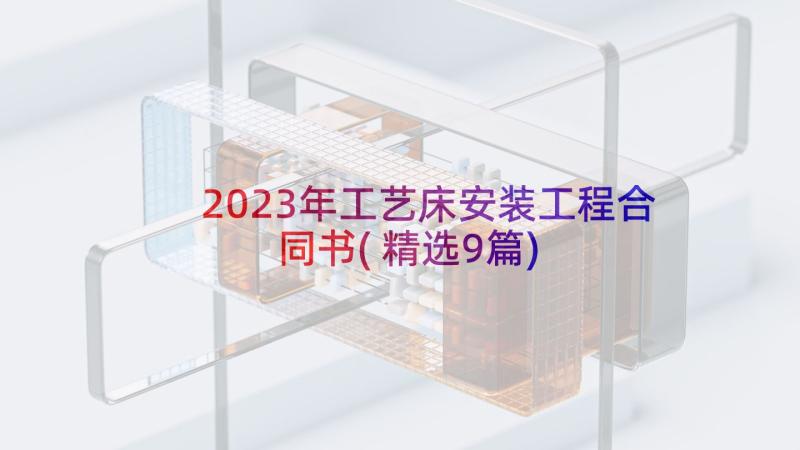 2023年工艺床安装工程合同书(精选9篇)