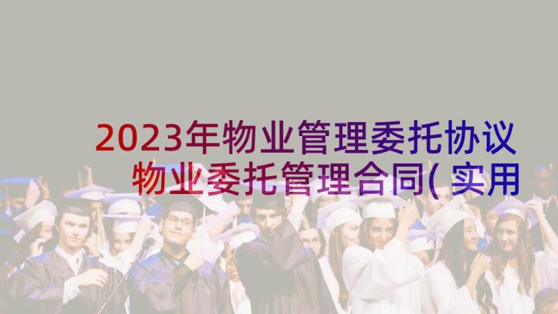 2023年物业管理委托协议 物业委托管理合同(实用10篇)