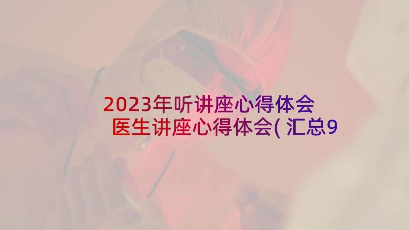 2023年听讲座心得体会 医生讲座心得体会(汇总9篇)