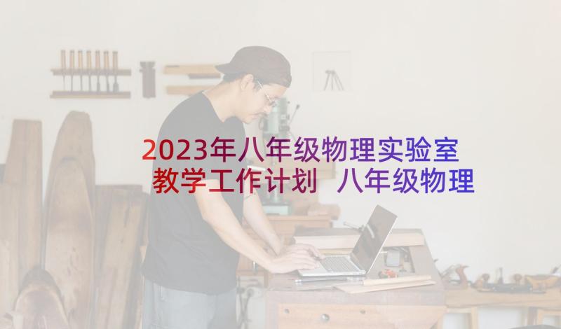 2023年八年级物理实验室教学工作计划 八年级物理实验教学工作计划(汇总5篇)