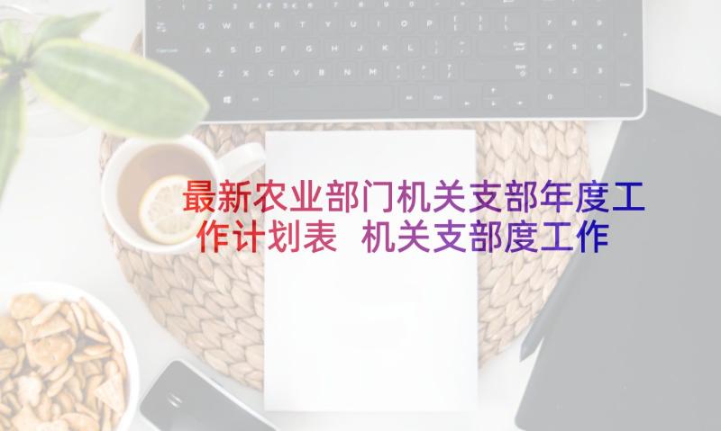 最新农业部门机关支部年度工作计划表 机关支部度工作计划(精选5篇)