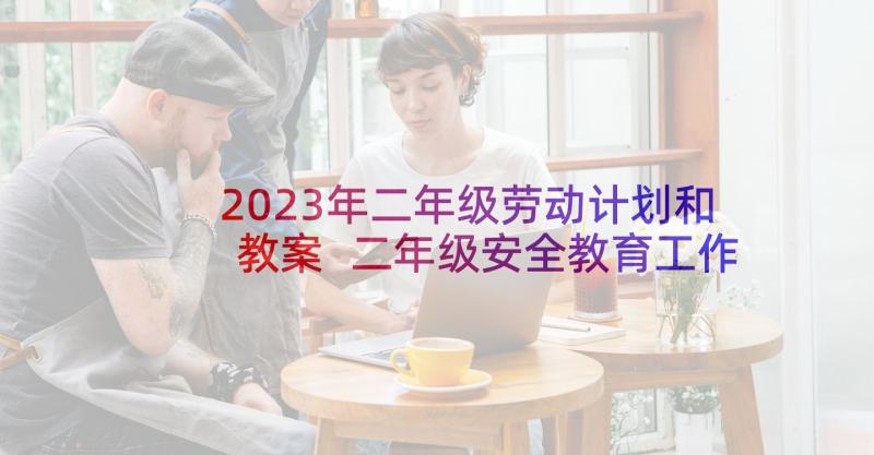 2023年二年级劳动计划和教案 二年级安全教育工作计划(实用7篇)