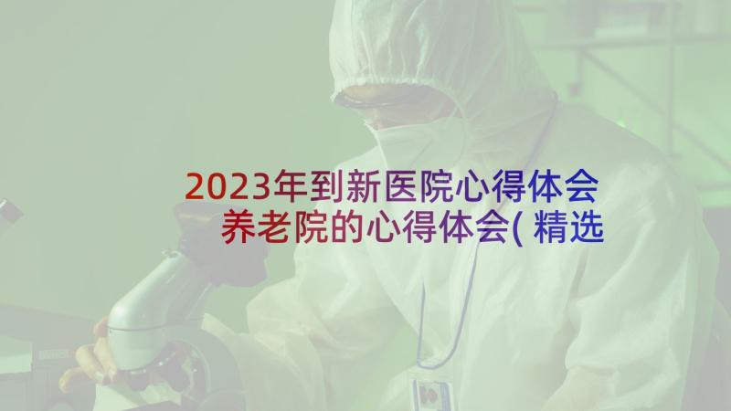 2023年到新医院心得体会 养老院的心得体会(精选5篇)