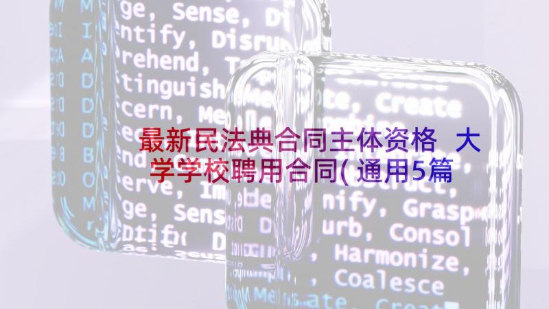 最新民法典合同主体资格 大学学校聘用合同(通用5篇)