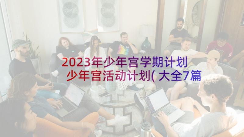 2023年少年宫学期计划 少年宫活动计划(大全7篇)