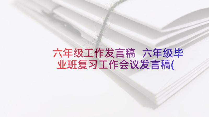 六年级工作发言稿 六年级毕业班复习工作会议发言稿(实用5篇)